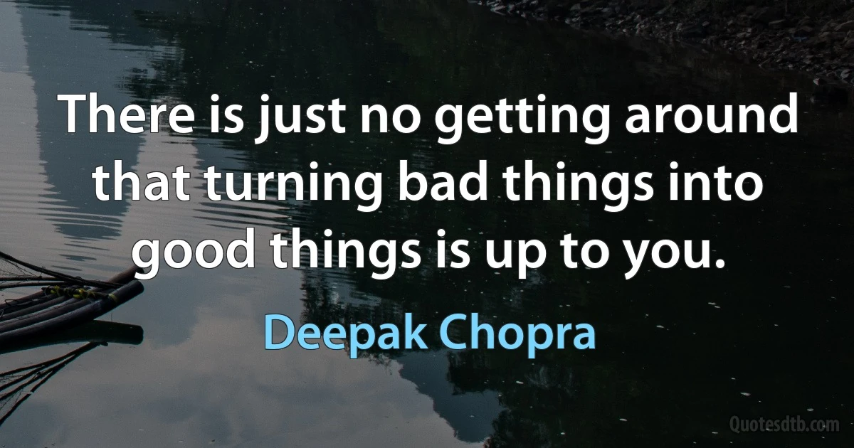 There is just no getting around that turning bad things into good things is up to you. (Deepak Chopra)