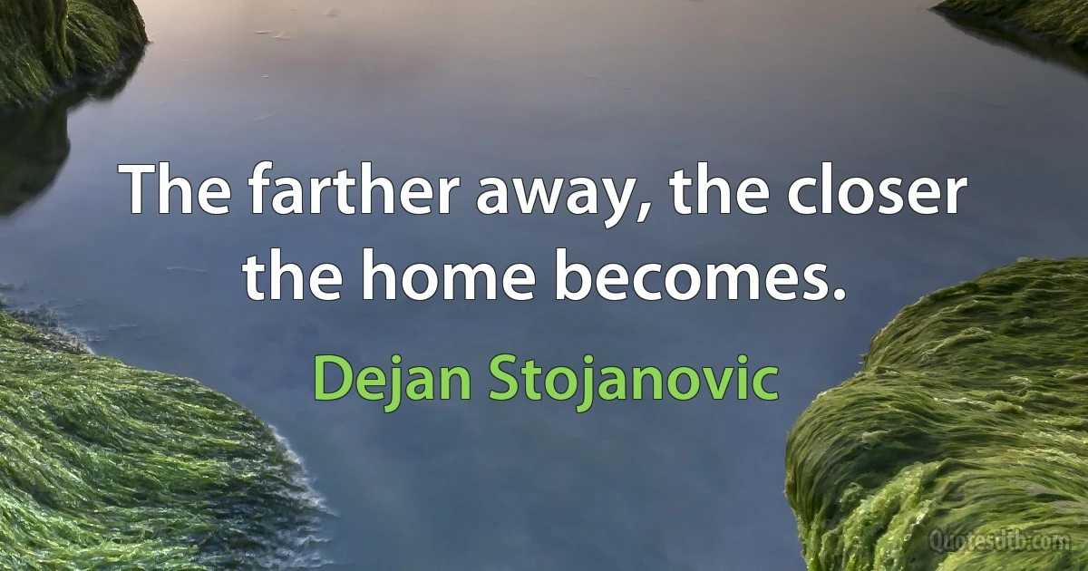 The farther away, the closer the home becomes. (Dejan Stojanovic)