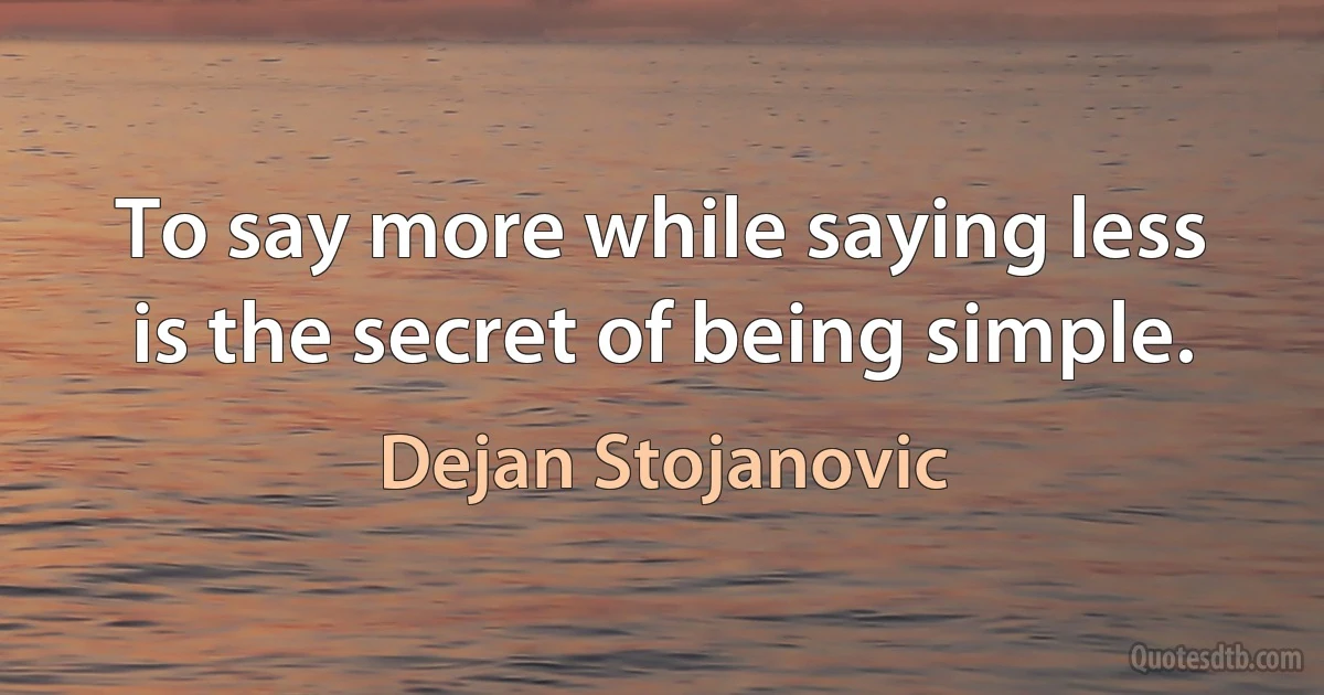 To say more while saying less is the secret of being simple. (Dejan Stojanovic)