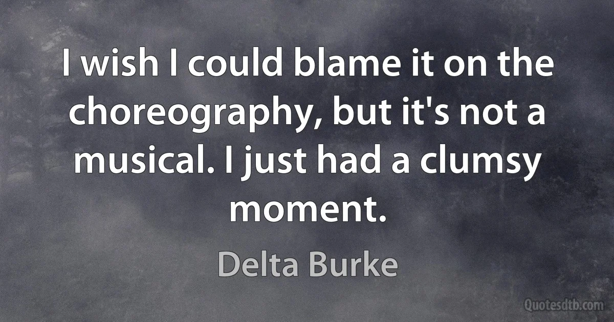 I wish I could blame it on the choreography, but it's not a musical. I just had a clumsy moment. (Delta Burke)