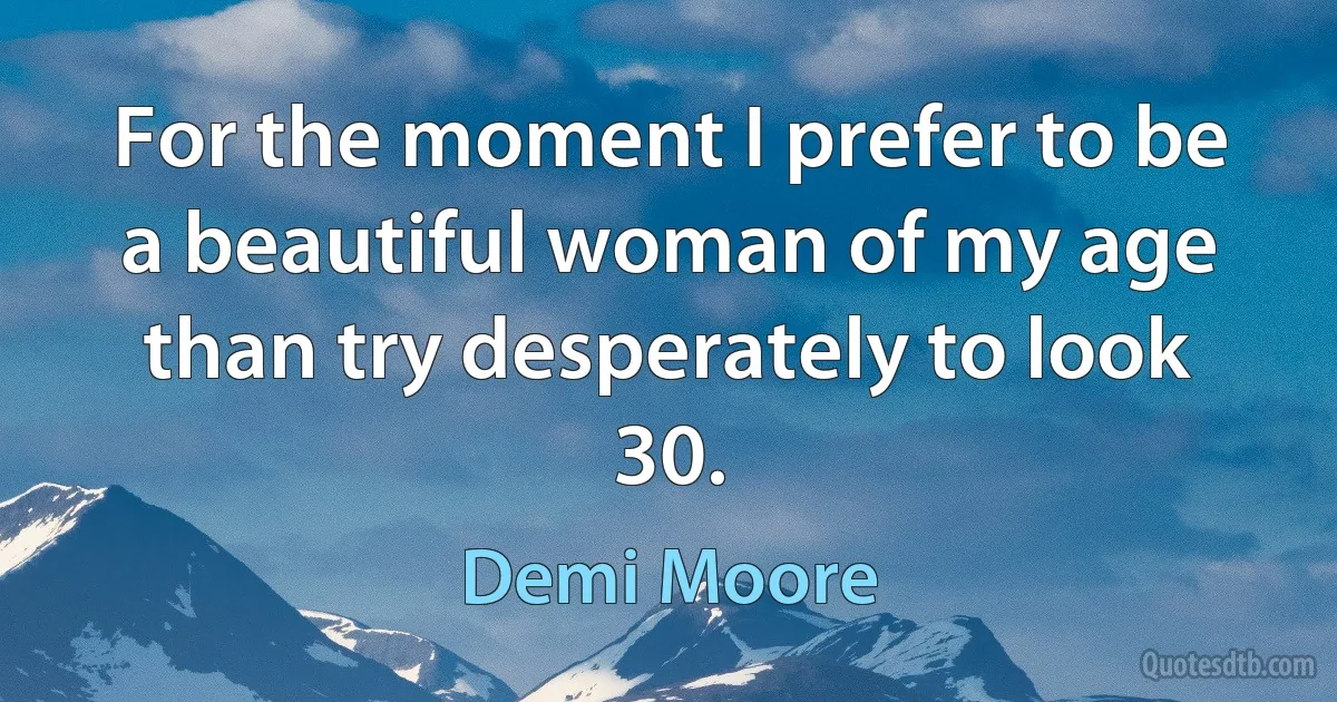 For the moment I prefer to be a beautiful woman of my age than try desperately to look 30. (Demi Moore)