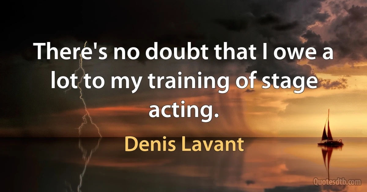 There's no doubt that I owe a lot to my training of stage acting. (Denis Lavant)