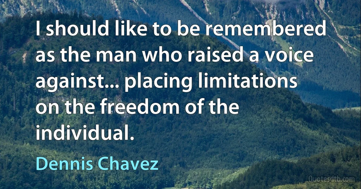 I should like to be remembered as the man who raised a voice against... placing limitations on the freedom of the individual. (Dennis Chavez)