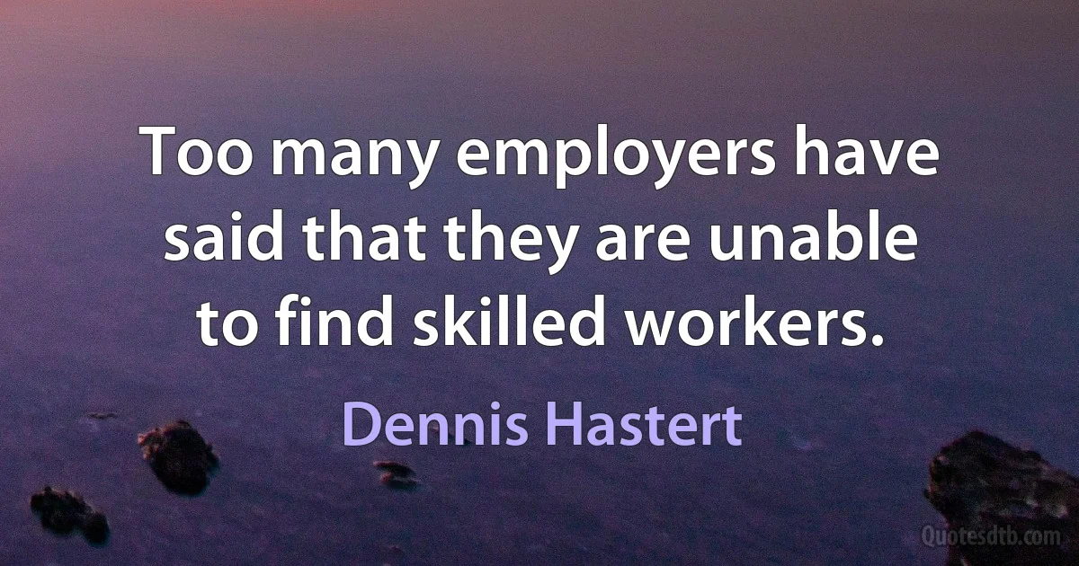 Too many employers have said that they are unable to find skilled workers. (Dennis Hastert)