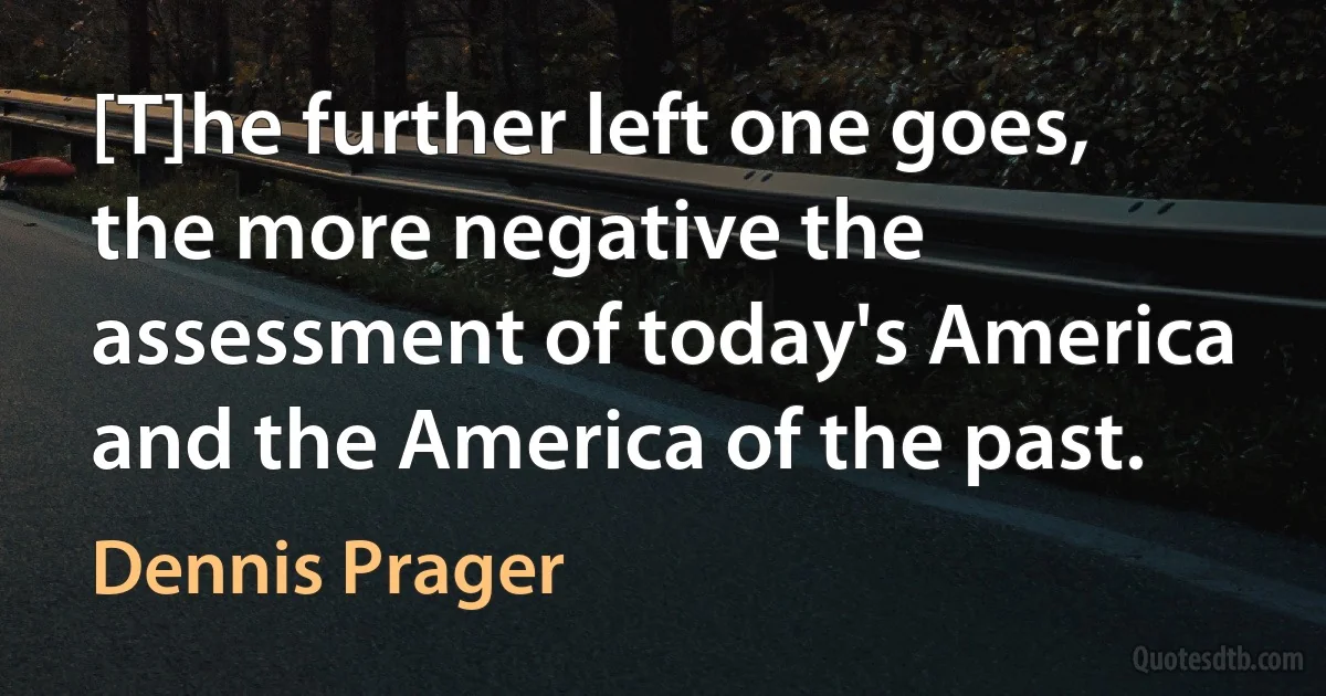 [T]he further left one goes, the more negative the assessment of today's America and the America of the past. (Dennis Prager)