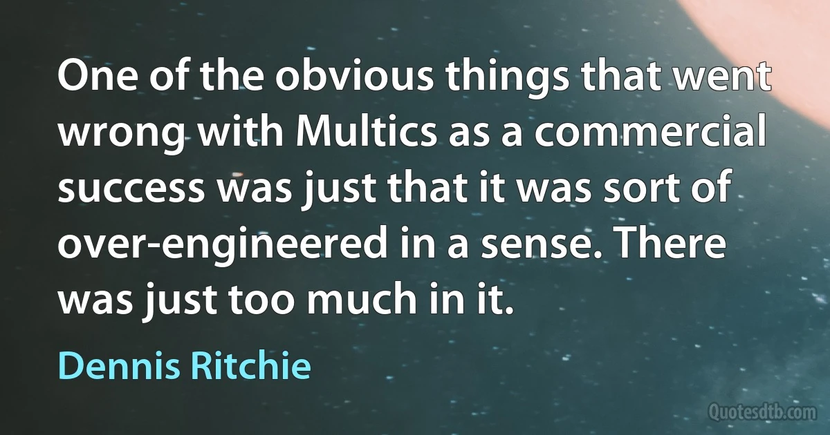 One of the obvious things that went wrong with Multics as a commercial success was just that it was sort of over-engineered in a sense. There was just too much in it. (Dennis Ritchie)