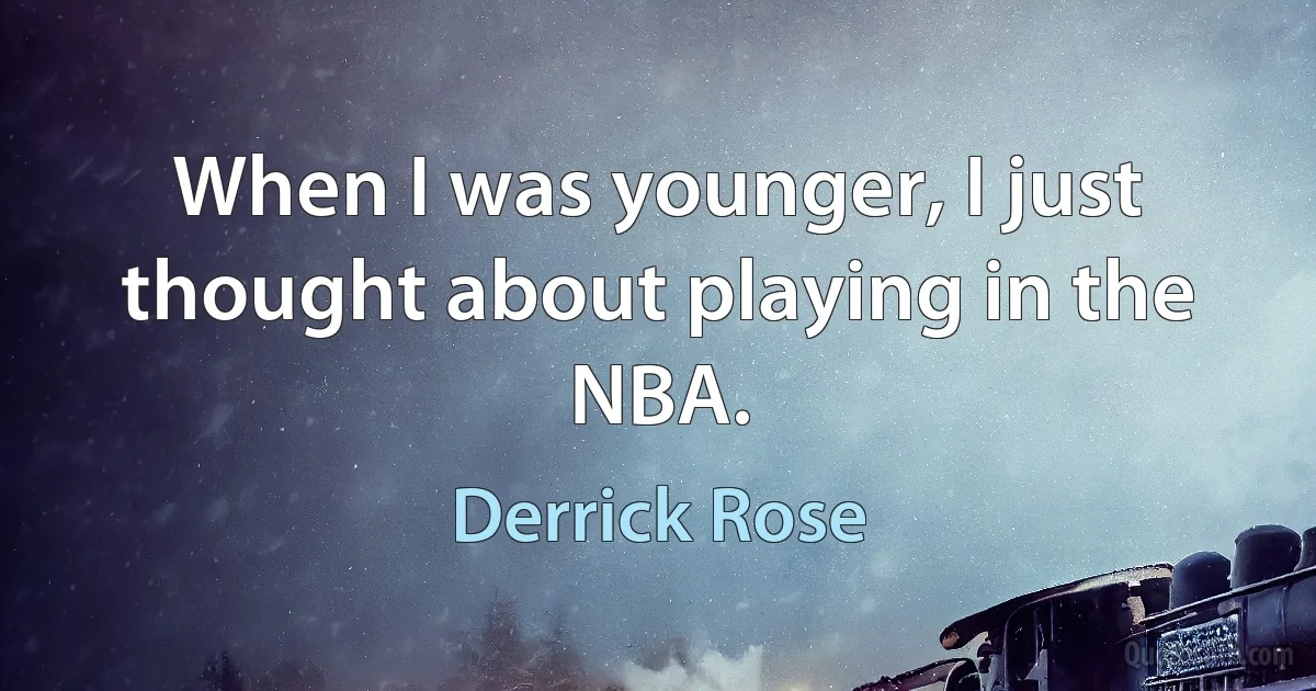 When I was younger, I just thought about playing in the NBA. (Derrick Rose)