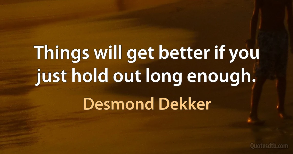 Things will get better if you just hold out long enough. (Desmond Dekker)