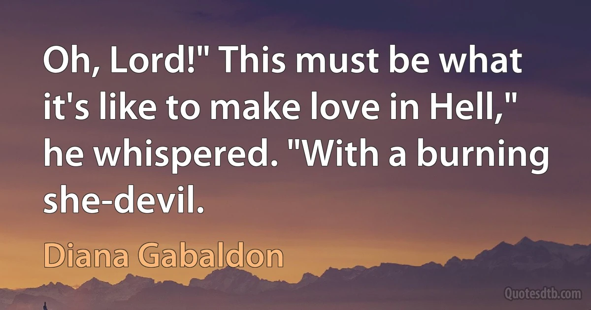 Oh, Lord!" This must be what it's like to make love in Hell," he whispered. "With a burning she-devil. (Diana Gabaldon)