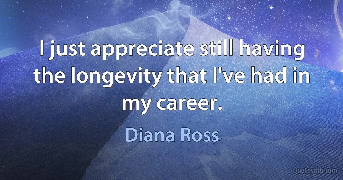 I just appreciate still having the longevity that I've had in my career. (Diana Ross)