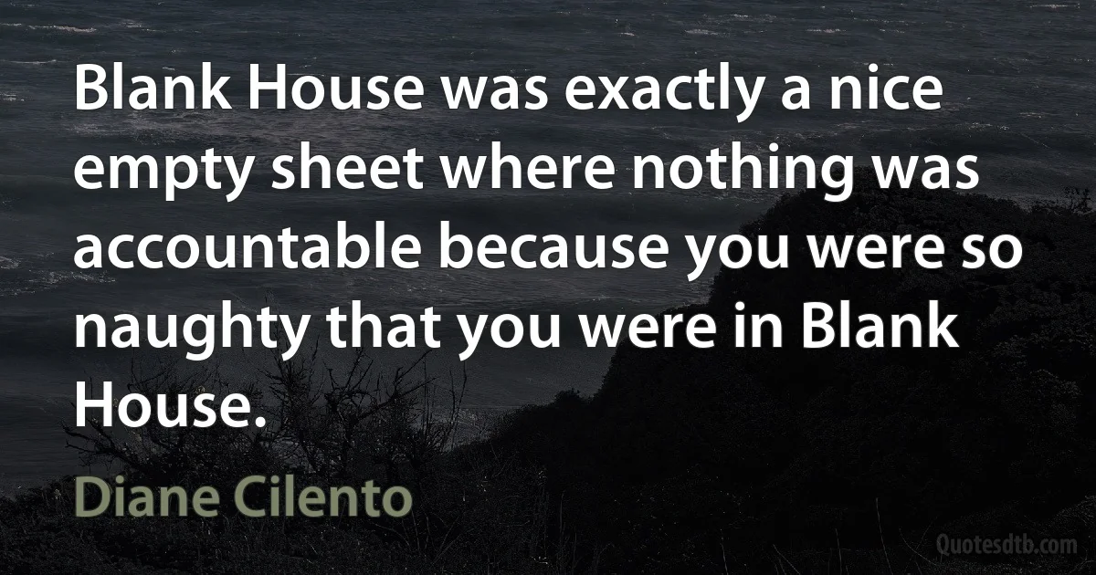 Blank House was exactly a nice empty sheet where nothing was accountable because you were so naughty that you were in Blank House. (Diane Cilento)