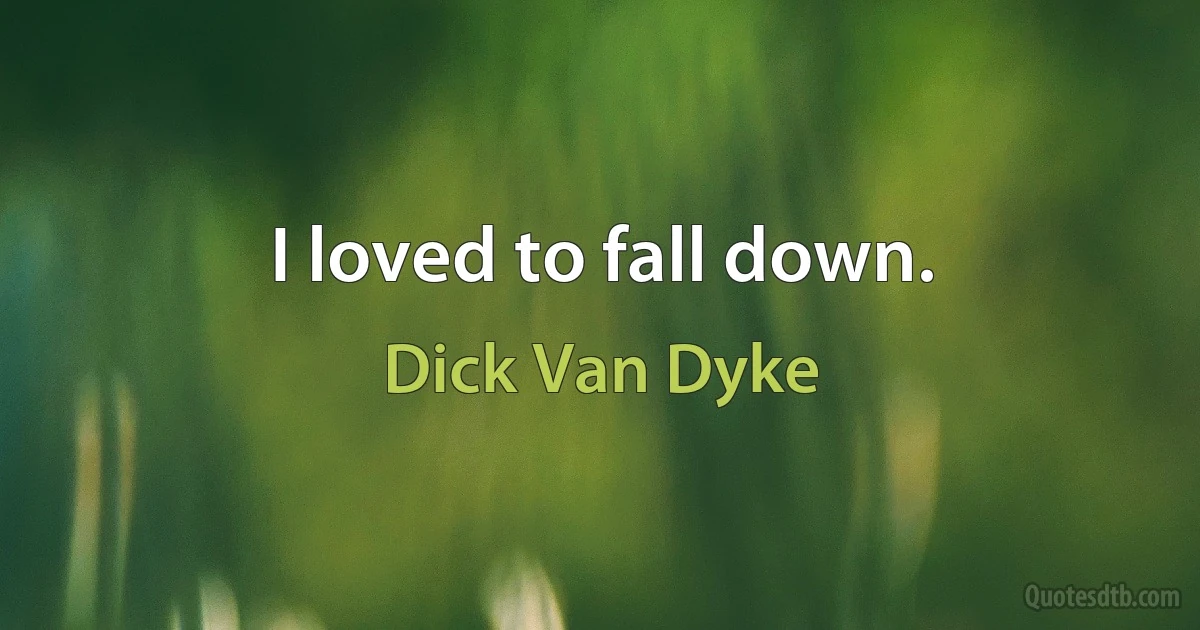 I loved to fall down. (Dick Van Dyke)