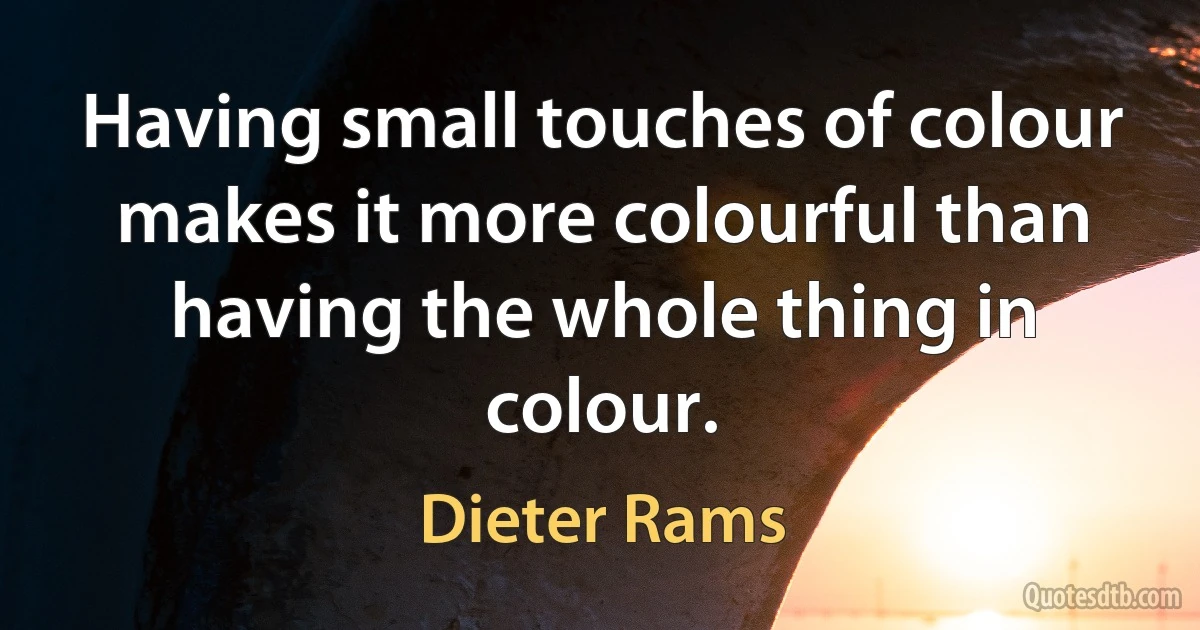 Having small touches of colour makes it more colourful than having the whole thing in colour. (Dieter Rams)