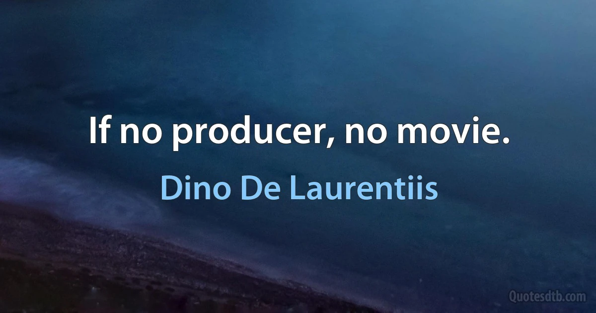 If no producer, no movie. (Dino De Laurentiis)