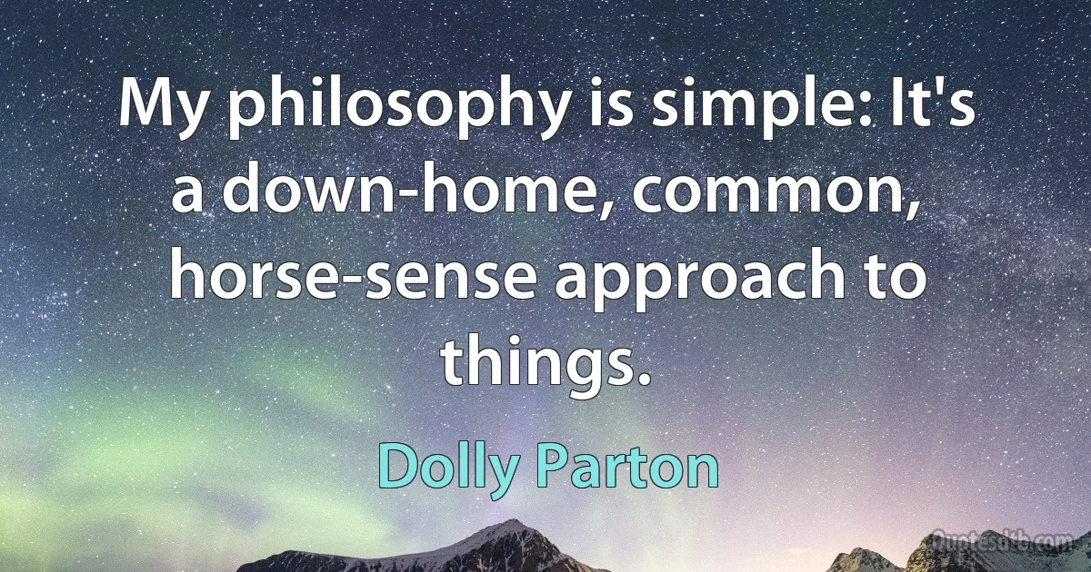 My philosophy is simple: It's a down-home, common, horse-sense approach to things. (Dolly Parton)