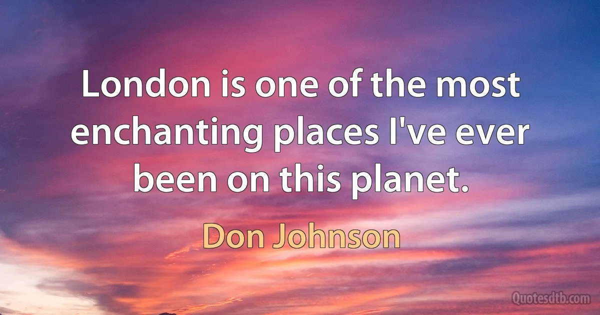 London is one of the most enchanting places I've ever been on this planet. (Don Johnson)