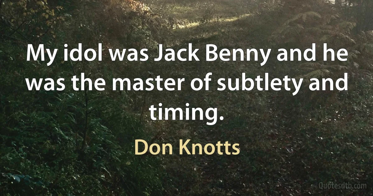 My idol was Jack Benny and he was the master of subtlety and timing. (Don Knotts)