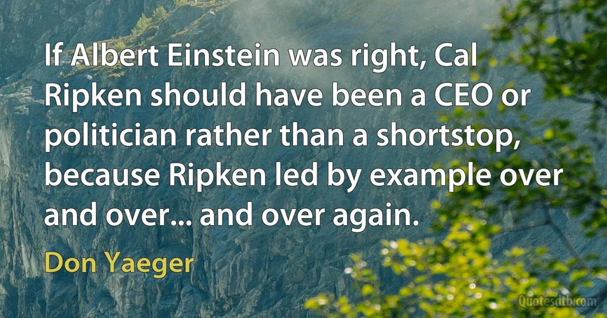 If Albert Einstein was right, Cal Ripken should have been a CEO or politician rather than a shortstop, because Ripken led by example over and over... and over again. (Don Yaeger)