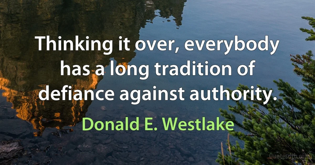 Thinking it over, everybody has a long tradition of defiance against authority. (Donald E. Westlake)