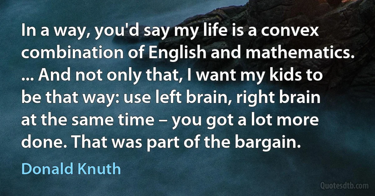 In a way, you'd say my life is a convex combination of English and mathematics. ... And not only that, I want my kids to be that way: use left brain, right brain at the same time – you got a lot more done. That was part of the bargain. (Donald Knuth)