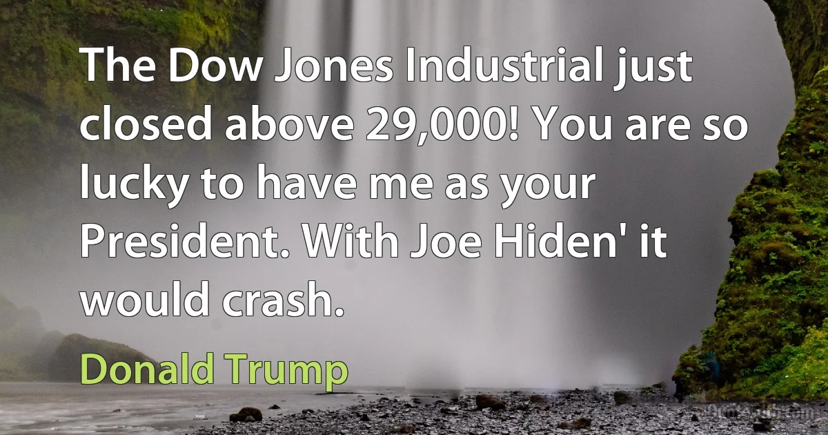 The Dow Jones Industrial just closed above 29,000! You are so lucky to have me as your President. With Joe Hiden' it would crash. (Donald Trump)