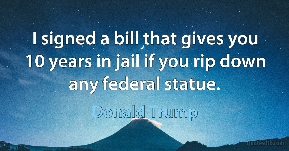 I signed a bill that gives you 10 years in jail if you rip down any federal statue. (Donald Trump)