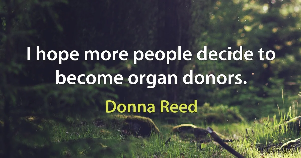 I hope more people decide to become organ donors. (Donna Reed)