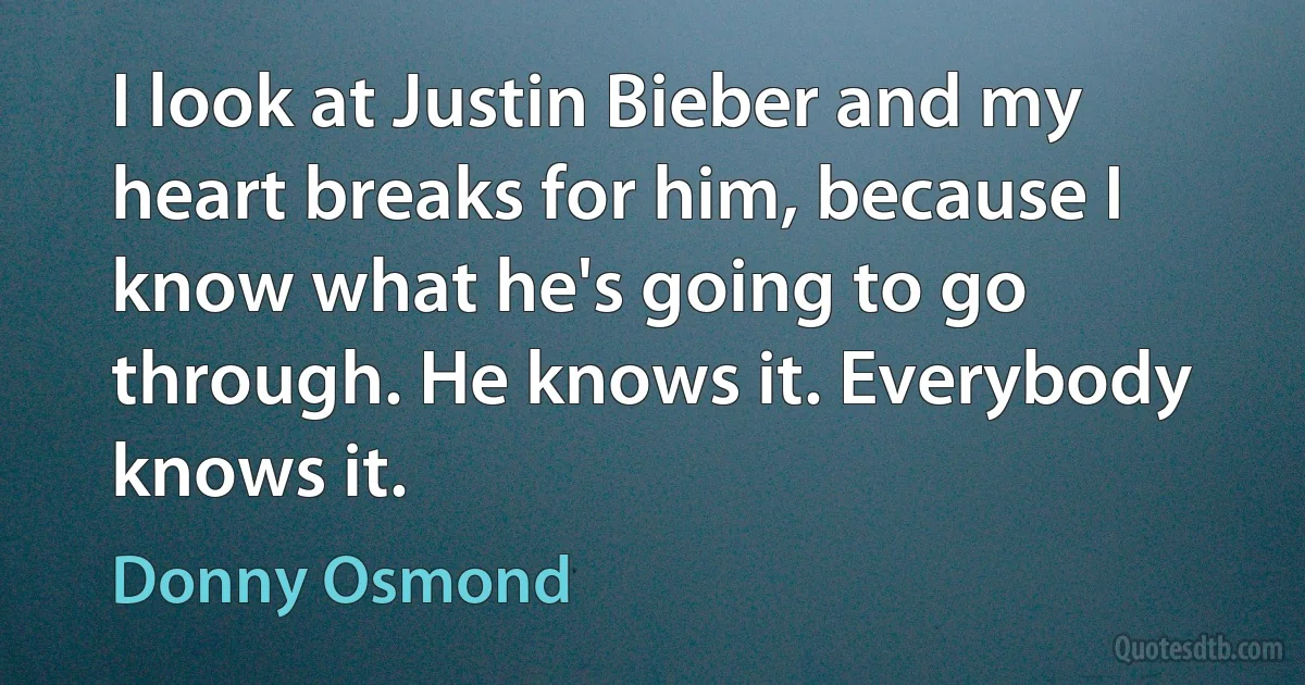 I look at Justin Bieber and my heart breaks for him, because I know what he's going to go through. He knows it. Everybody knows it. (Donny Osmond)