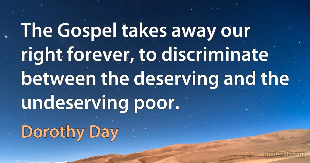 The Gospel takes away our right forever, to discriminate between the deserving and the undeserving poor. (Dorothy Day)