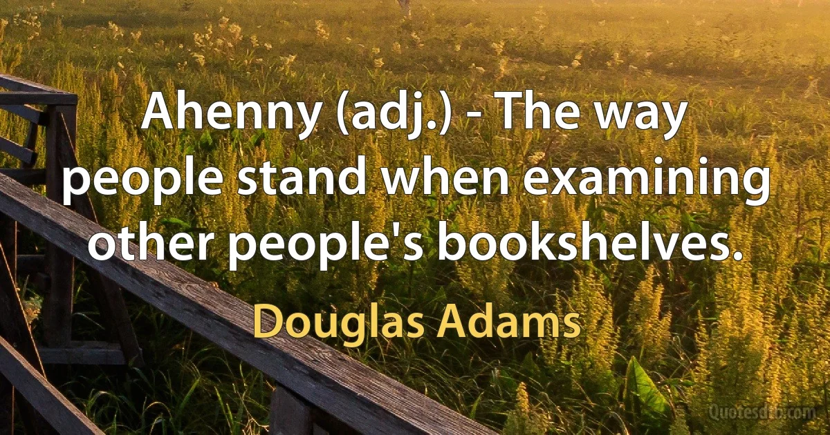 Ahenny (adj.) - The way people stand when examining other people's bookshelves. (Douglas Adams)