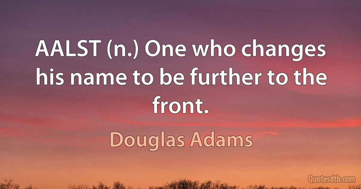 AALST (n.) One who changes his name to be further to the front. (Douglas Adams)