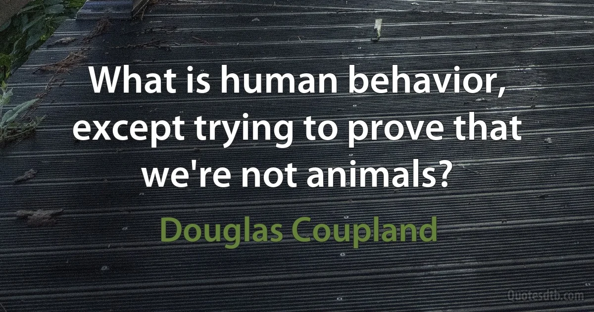 What is human behavior, except trying to prove that we're not animals? (Douglas Coupland)