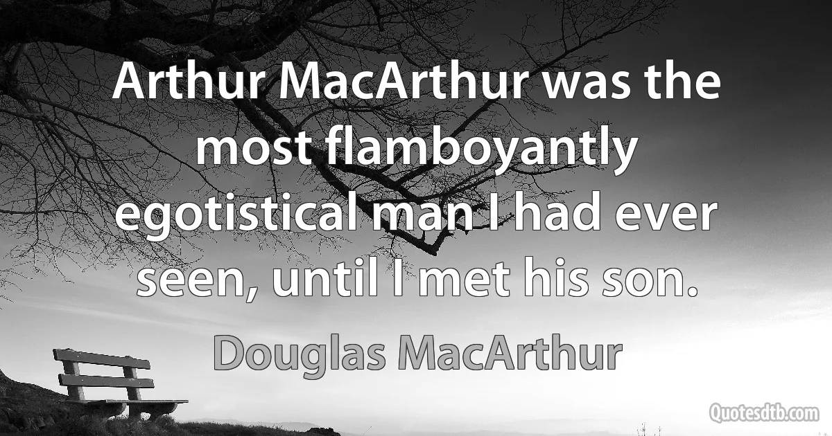 Arthur MacArthur was the most flamboyantly egotistical man I had ever seen, until I met his son. (Douglas MacArthur)