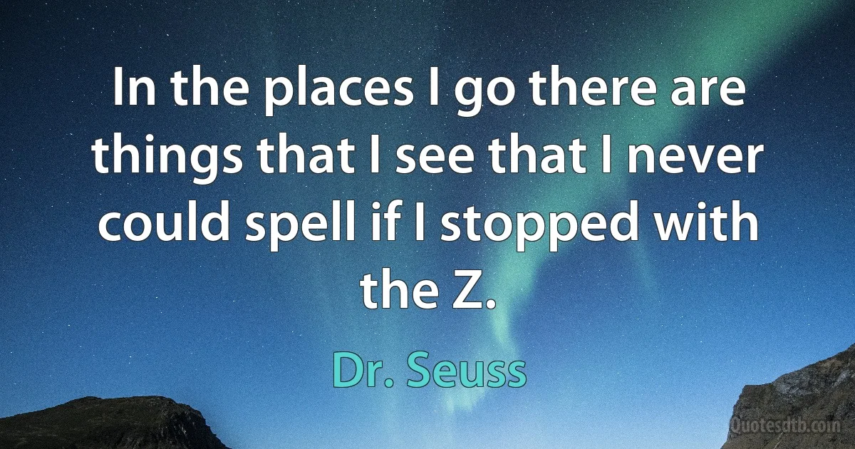 In the places I go there are things that I see that I never could spell if I stopped with the Z. (Dr. Seuss)