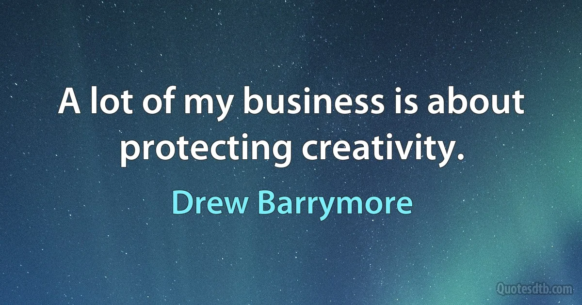 A lot of my business is about protecting creativity. (Drew Barrymore)