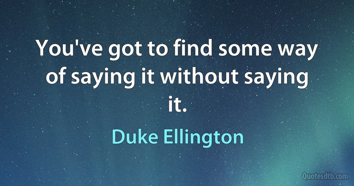 You've got to find some way of saying it without saying it. (Duke Ellington)