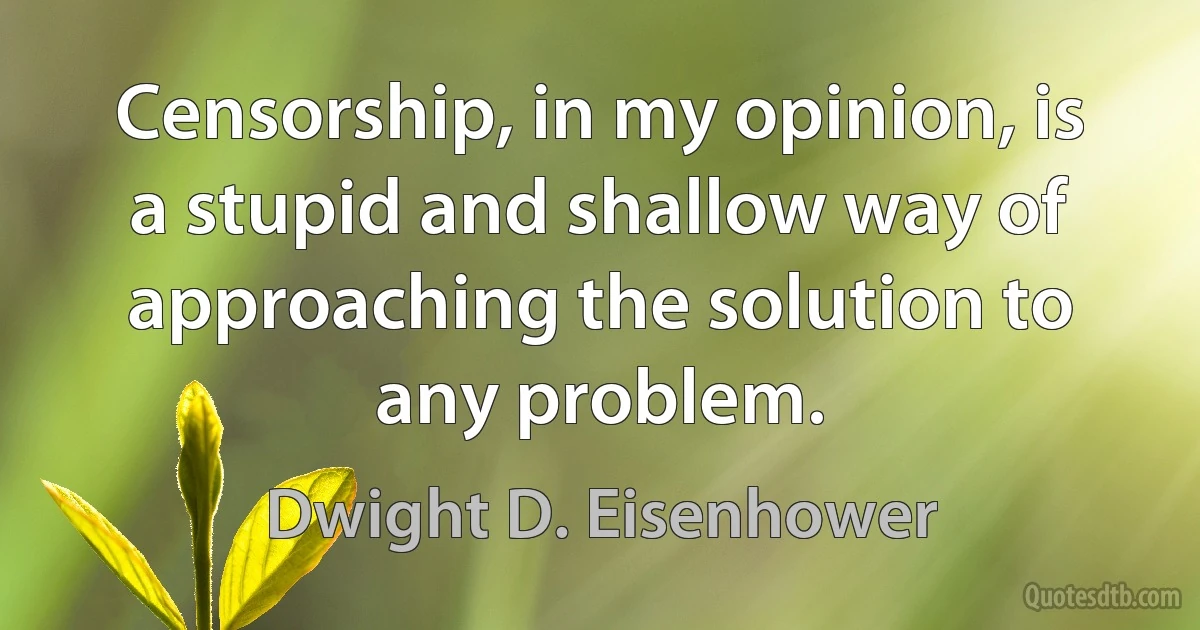 Censorship, in my opinion, is a stupid and shallow way of approaching the solution to any problem. (Dwight D. Eisenhower)