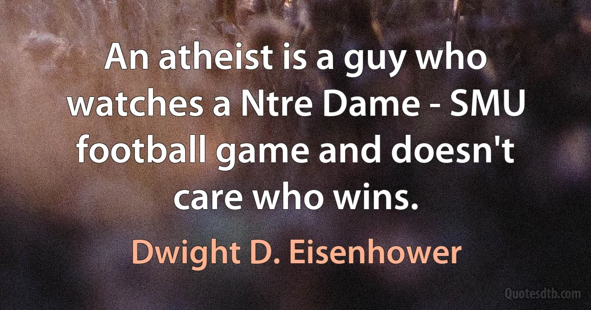 An atheist is a guy who watches a Ntre Dame - SMU football game and doesn't care who wins. (Dwight D. Eisenhower)