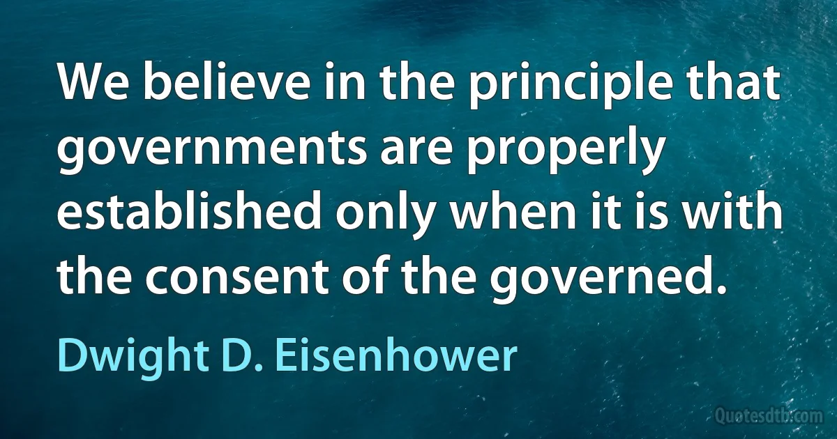 We believe in the principle that governments are properly established only when it is with the consent of the governed. (Dwight D. Eisenhower)