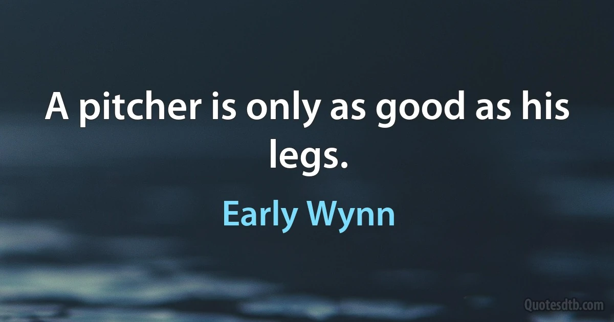 A pitcher is only as good as his legs. (Early Wynn)