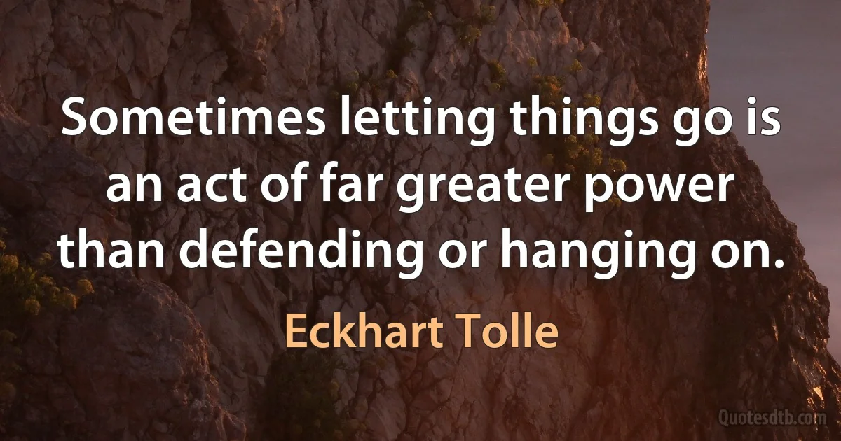 Sometimes letting things go is an act of far greater power than defending or hanging on. (Eckhart Tolle)