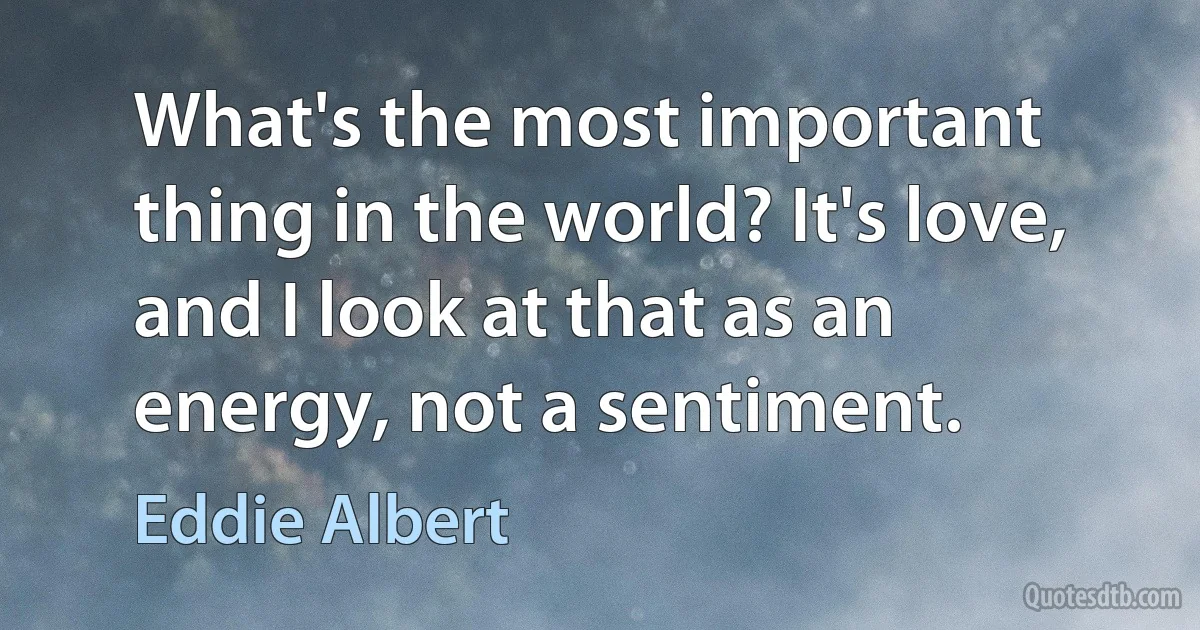 What's the most important thing in the world? It's love, and I look at that as an energy, not a sentiment. (Eddie Albert)