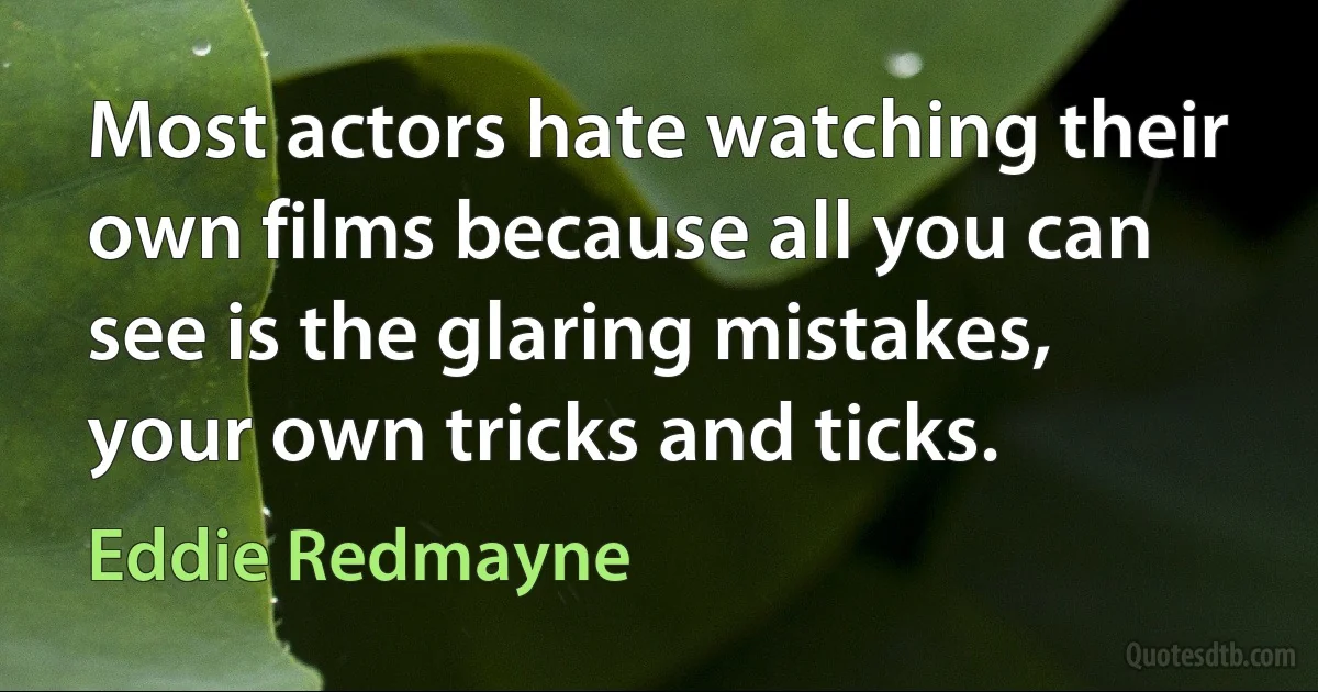 Most actors hate watching their own films because all you can see is the glaring mistakes, your own tricks and ticks. (Eddie Redmayne)