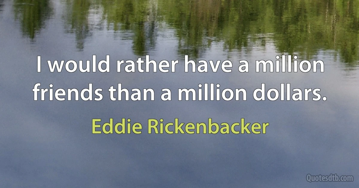 I would rather have a million friends than a million dollars. (Eddie Rickenbacker)