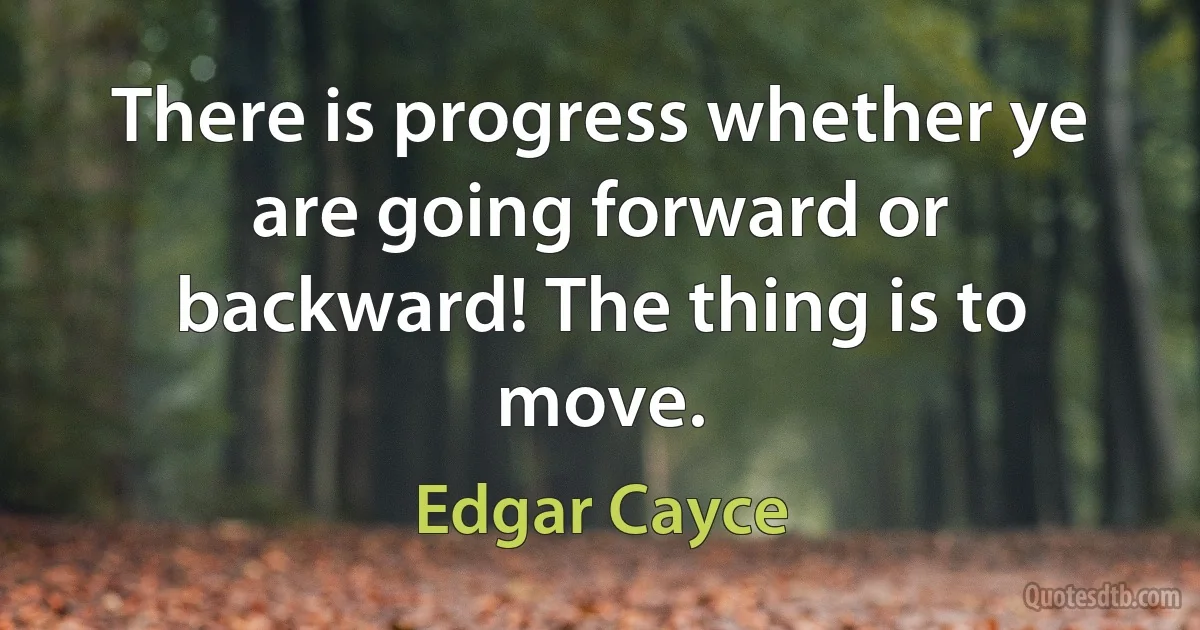 There is progress whether ye are going forward or backward! The thing is to move. (Edgar Cayce)