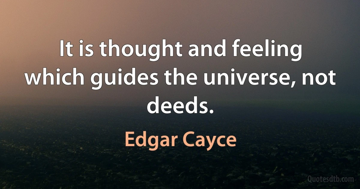 It is thought and feeling which guides the universe, not deeds. (Edgar Cayce)