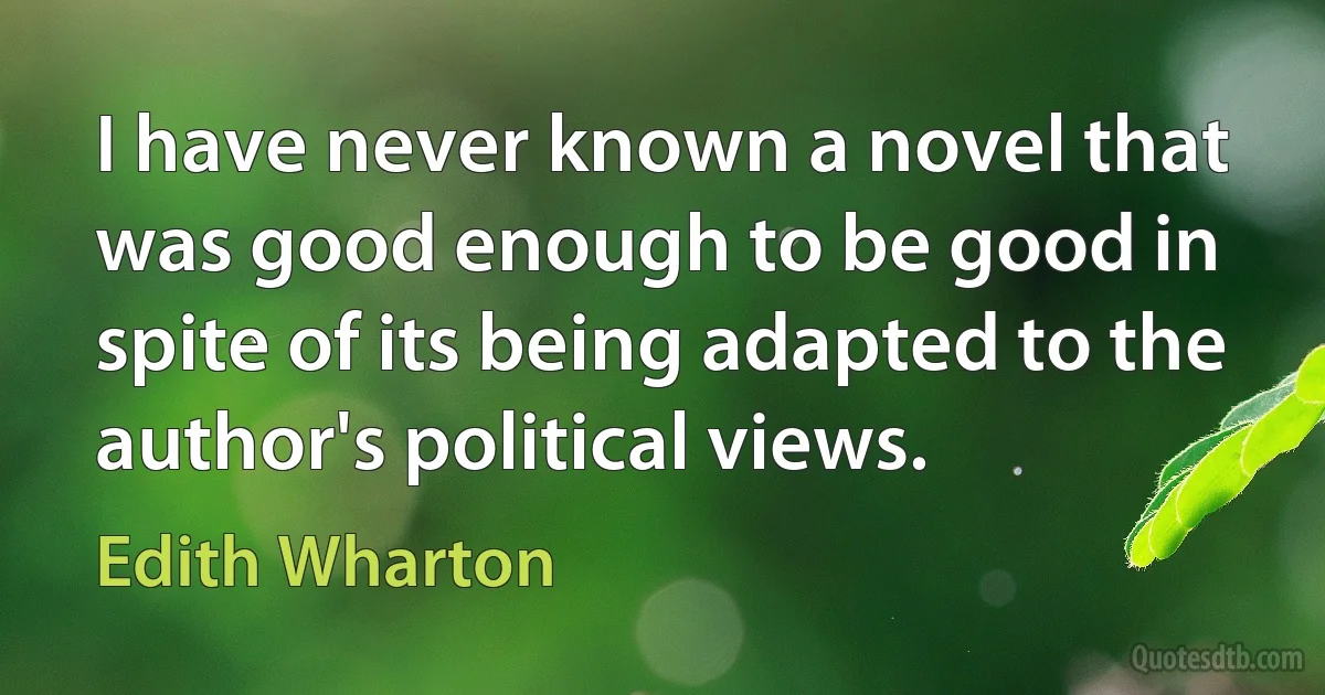 I have never known a novel that was good enough to be good in spite of its being adapted to the author's political views. (Edith Wharton)