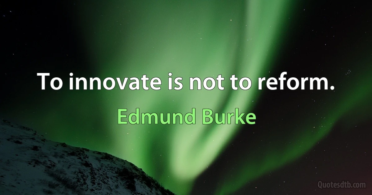 To innovate is not to reform. (Edmund Burke)