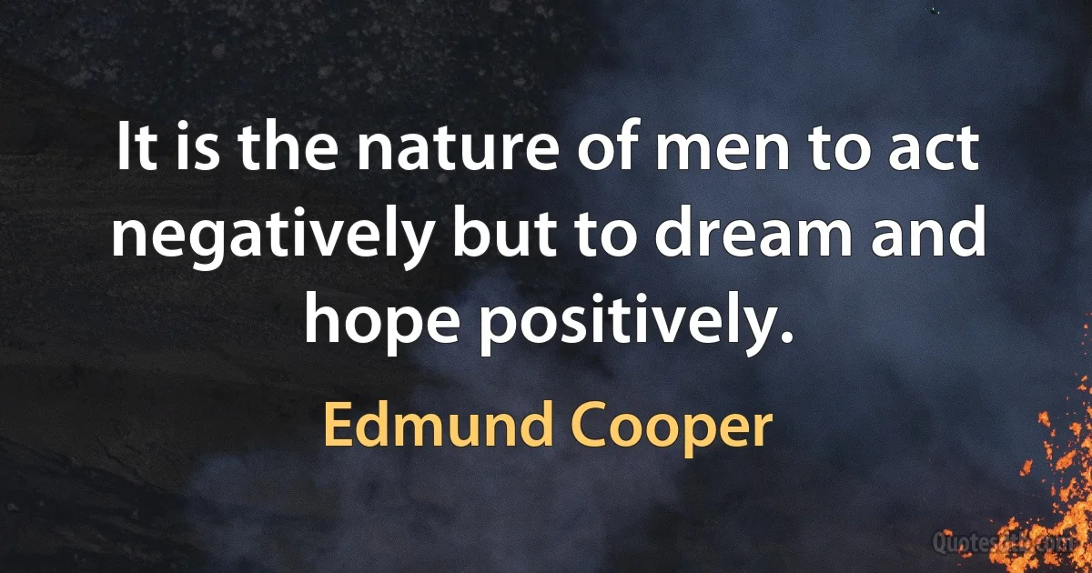 It is the nature of men to act negatively but to dream and hope positively. (Edmund Cooper)