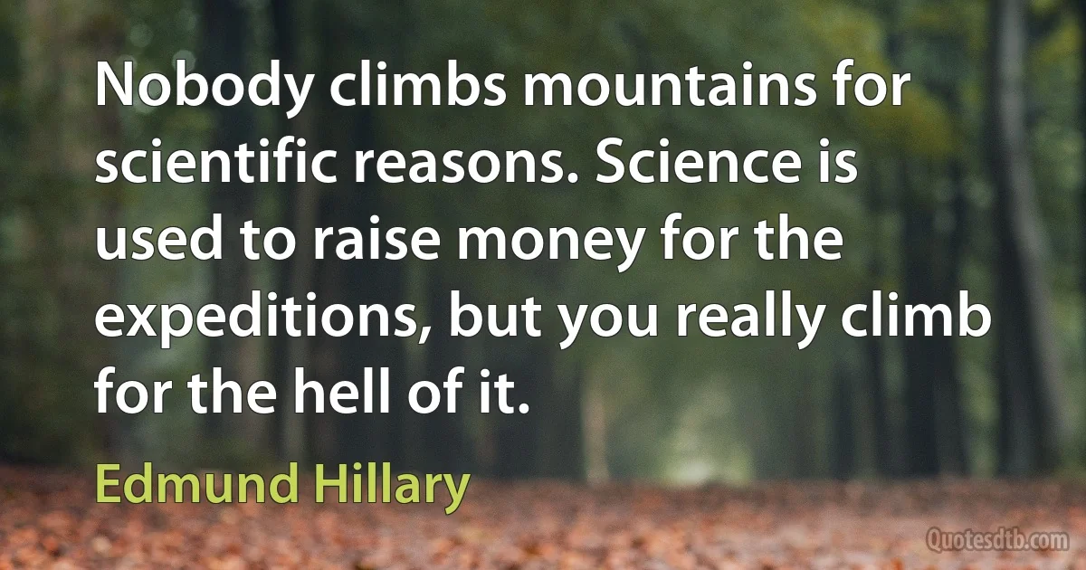 Nobody climbs mountains for scientific reasons. Science is used to raise money for the expeditions, but you really climb for the hell of it. (Edmund Hillary)